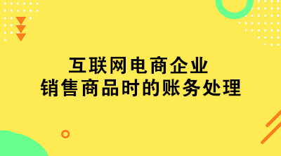 互聯(lián)網(wǎng)電商企業(yè)銷售商品時(shí)的賬務(wù)處理