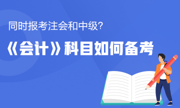 同時報考了注會和中級？《會計》這科怎么備考更有效率？