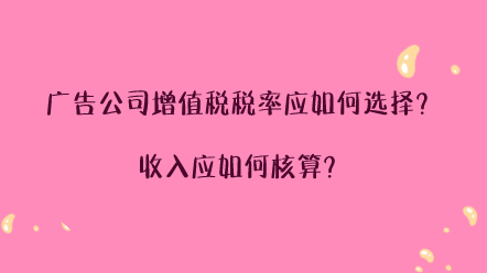 廣告公司增值稅稅率應(yīng)如何選擇？收入應(yīng)如何核算？