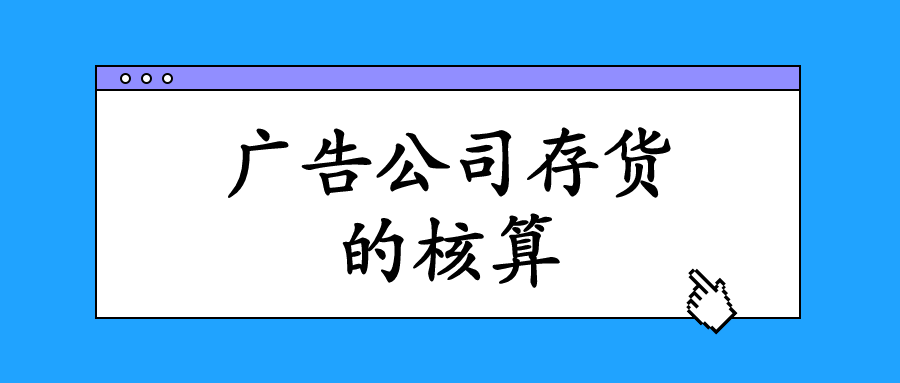 廣告業(yè)的存貨主要指的是什么？會(huì)計(jì)該怎么進(jìn)行核算與做賬？