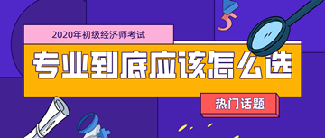 2020年初級(jí)經(jīng)濟(jì)師考試專業(yè)_零基礎(chǔ)考生應(yīng)該如何選擇？