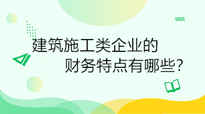 建筑施工類(lèi)企業(yè)的財(cái)務(wù)特點(diǎn)有哪些？一定要了解！