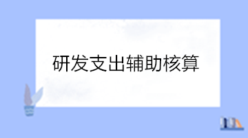 高新技術(shù)企業(yè)研發(fā)支出輔助核算 操作流程看這里！