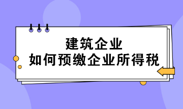 不同情形下的建筑企業(yè)如何預繳企業(yè)所得稅？