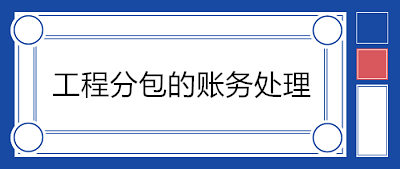 建筑企業(yè)分包工程如何賬務(wù)處理？附案例！