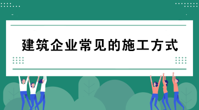 建筑企業(yè)常見的施工方式有哪些？