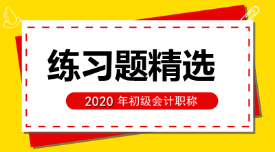 2020年初級會計考試《初級會計實務》練習題精選（六十九）