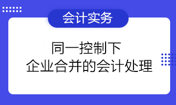 干貨分享：同一控制下企業(yè)合并的會計(jì)處理 