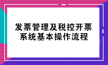 初級考后不會開票？發(fā)票管理及稅控開票系統(tǒng)基本操作流程來了！