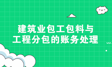 硬核干貨！建筑業(yè)包工包料與工程分包的賬務(wù)處理