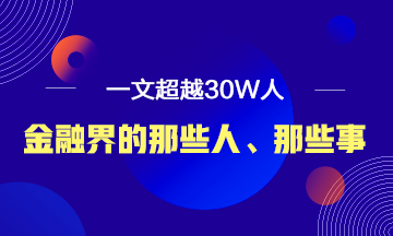 【必讀】說說金融界的那些人、那些事！ 一文超越30W人！