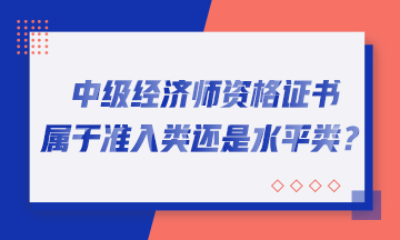 中級經(jīng)濟師資格證書屬于準入類還是水平類？