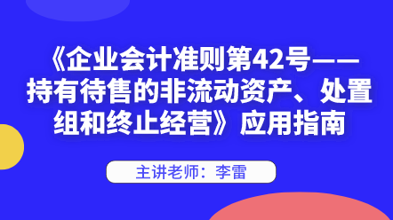 《企業(yè)會(huì)計(jì)準(zhǔn)則第42號——持有待售的非流動(dòng)資產(chǎn)、處置組和終止經(jīng)營》應(yīng)用指南