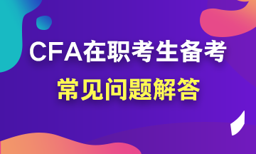 【考前必讀系列】在職考生如何備考CFA？常見問題解答