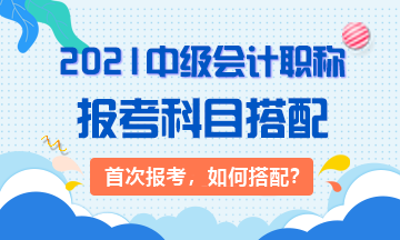 2021首次報考：3大類中級會計(jì)考生 該如何搭配科目？