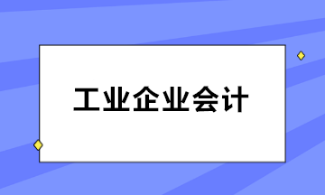 如何做好工業(yè)企業(yè)會(huì)計(jì)？三大知識(shí)點(diǎn)必知！