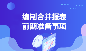 中高級(jí)會(huì)計(jì)學(xué)習(xí)！合并報(bào)表編制前的準(zhǔn)備事項(xiàng)有哪些？