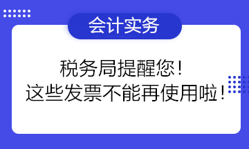 稅務局提醒您！這些發(fā)票不能再使用啦！