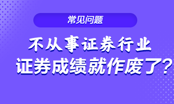 不從事證券行業(yè) 證券從業(yè)成績就會作廢？