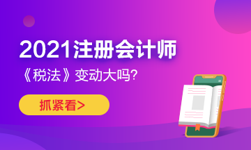 2021年CPA《稅法》變化很大嗎？如何預(yù)習(xí)？