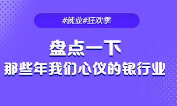 #就業(yè)季#來看看那些年我們心儀的銀行業(yè)