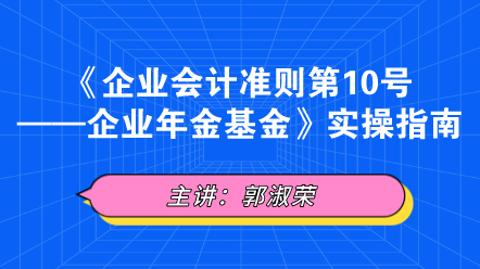 《企業(yè)會計(jì)準(zhǔn)則第10號——企業(yè)年金基金》實(shí)操指南