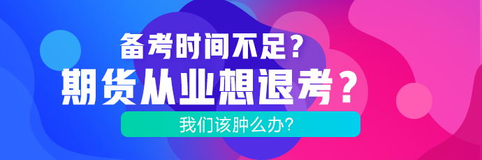 備考時(shí)間不足？期貨考試想退考？腫么辦