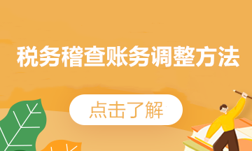 稅務(wù)稽查后，賬務(wù)調(diào)整方法來了~