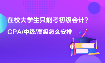 在校大學生只能考初級會計 以后中級 高級 CPA什么時候考？