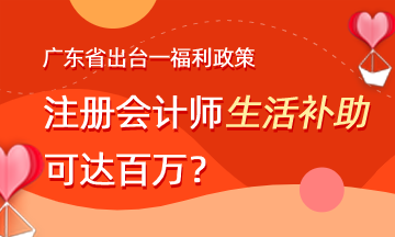 廣東省出臺福利政策 注會生活補助可達(dá)百萬？