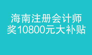 海南注冊(cè)會(huì)計(jì)師迎來大福利 1.8萬補(bǔ)貼 真金白銀！