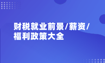 初級/中級會計/注會/稅務(wù)師就業(yè)前景、薪資及政策福利匯總大全