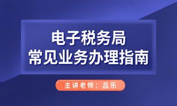 電子稅務(wù)局常見業(yè)務(wù)辦理指南，會(huì)計(jì)人們看過(guò)來(lái)！