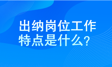 出納工作特點(diǎn)是什么？馬上了解