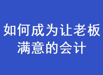 如何成為一個(gè)讓老板滿意的會(huì)計(jì)？