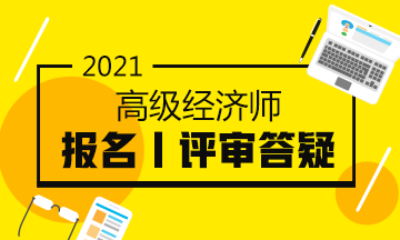 2021高級(jí)經(jīng)濟(jì)師報(bào)名評審答疑