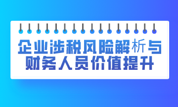 企業(yè)涉稅風(fēng)險(xiǎn)解析與財(cái)務(wù)人員價(jià)值提升