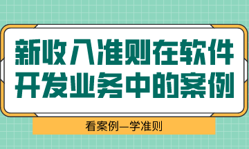  看案例、學(xué)準(zhǔn)則—新收入準(zhǔn)則在軟件開發(fā)業(yè)務(wù)中的案例解析