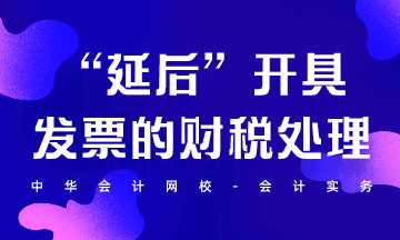 “延后”開具發(fā)票的財(cái)稅處理怎么做？