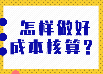 成本會計怎樣做好成本核算？馬上了解