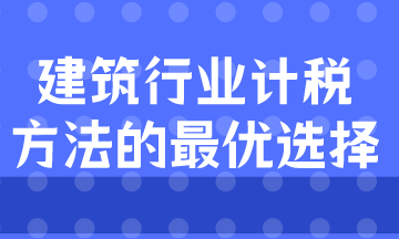 建筑業(yè)計稅方式的最優(yōu)選擇是什么？