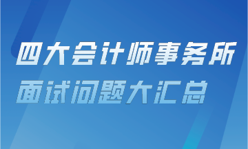 審計(jì)上崗直通車(chē)——四大會(huì)計(jì)事務(wù)所面試問(wèn)題匯總！