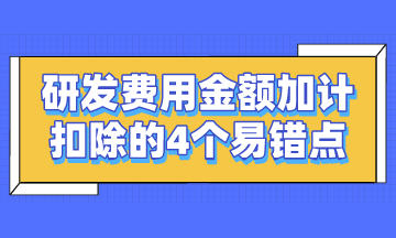 研發(fā)費(fèi)用金額加計(jì)扣除的4個(gè)易錯(cuò)點(diǎn)，謹(jǐn)記~