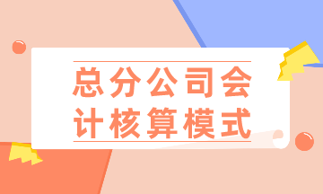 總公司、分公司如何選擇會(huì)計(jì)核算模式？