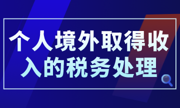 個(gè)人境外取得收入的稅務(wù)處理，你了解了嗎？