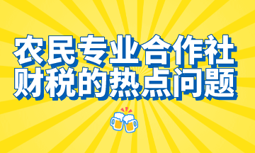 農(nóng)民專業(yè)合作社財稅的熱點問題，想了解的都在這里！