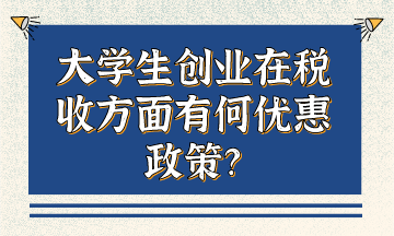 大學(xué)生創(chuàng)業(yè)在稅收方面有何優(yōu)惠政策？