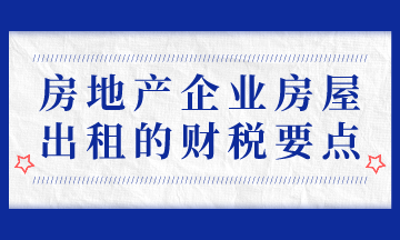 房地產(chǎn)企業(yè)房屋出租的財(cái)稅要點(diǎn)，房地產(chǎn)會(huì)計(jì)必會(huì)！