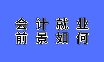 會計就業(yè)前景如何？不了解的人沒有發(fā)言權(quán)