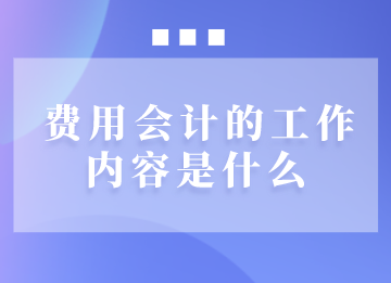 費(fèi)用會(huì)計(jì)的工作內(nèi)容是什么？